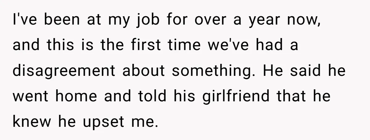 I've been at my job for over a year now, and this is the first time we've had a disagreement about something. He said he went home and told his...