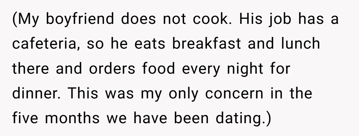 (My boyfriend does not cook. His job has a cafeteria, so he eats breakfast and lunch there and orders food every night for dinner. This was my only concern in...