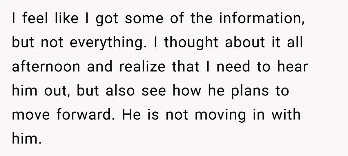 I feel like I got some of the information, but not everything. I thought about it all afternoon and realize that I need to hear him out, but also see...