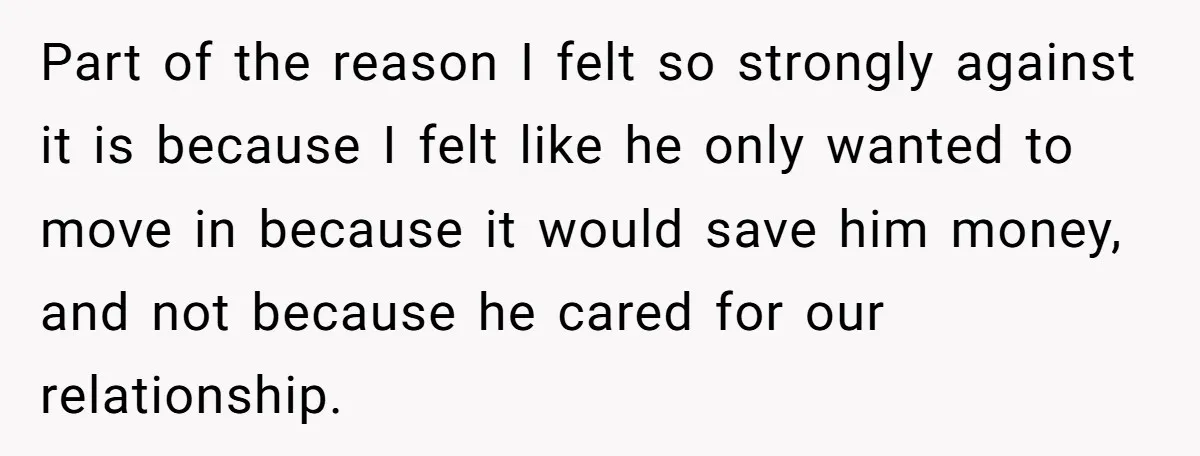Part of the reason I felt so strongly against it is because I felt like he only wanted to move in because it would save him money, and not because...