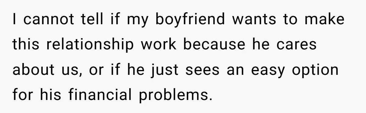 I cannot tell if my boyfriend wants to make this relationship work because he cares about us, or if he just sees an easy option for his financial problems.