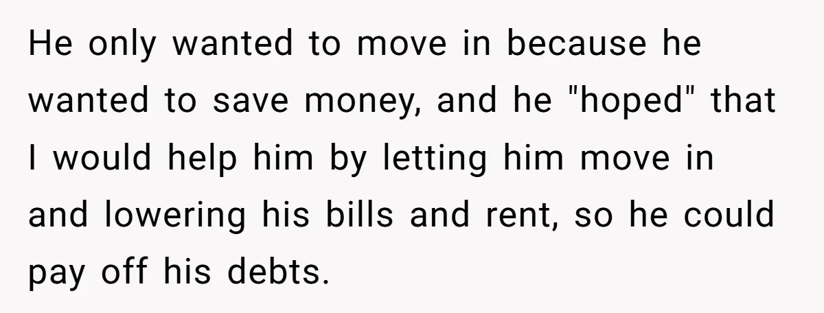 He only wanted to move in because he wanted to save money, and he "hoped" that I would help him by letting him move in and lowering his bills and...