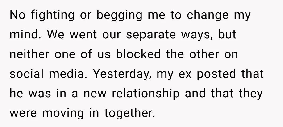 No fighting or begging me to change my mind. We went our separate ways, but neither one of us blocked the other on social media. Yesterday, my ex posted that...