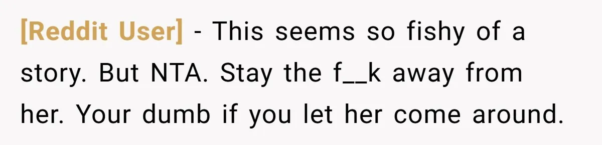 [Reddit User] - This seems so fishy of a story. But NTA. Stay the f__k away from her. Your dumb if you let her come around.