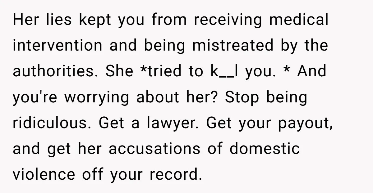 Her lies kept you from receiving medical intervention and being mistreated by the authorities. She *tried to k__l you. * And you're worrying about her? Stop being ridiculous. Get a...