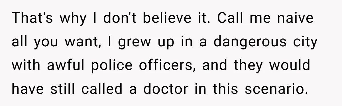That's why I don't believe it. Call me naive all you want, I grew up in a dangerous city with awful police officers, and they would have still called a...