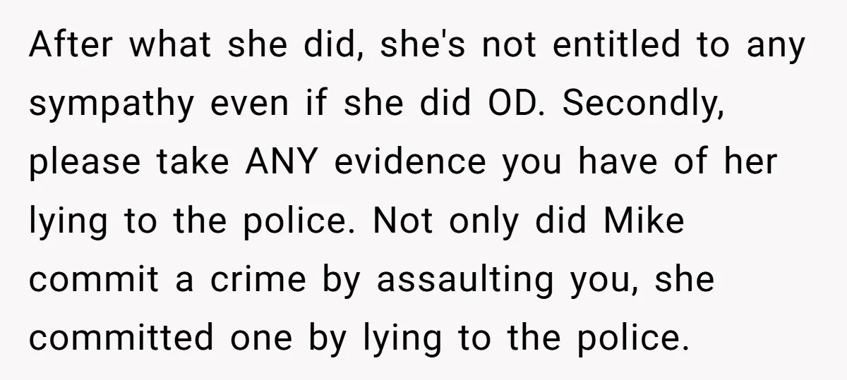 After what she did, she's not entitled to any sympathy even if she did OD. Secondly, please take ANY evidence you have of her lying to the police. Not only...