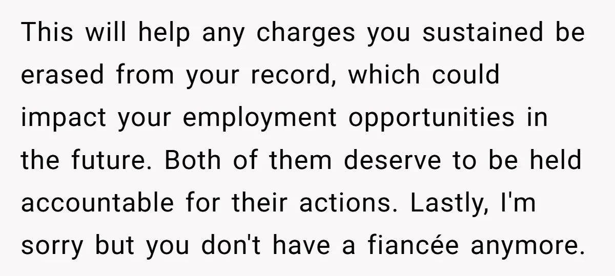 This will help any charges you sustained be erased from your record, which could impact your employment opportunities in the future. Both of them deserve to be held accountable for...