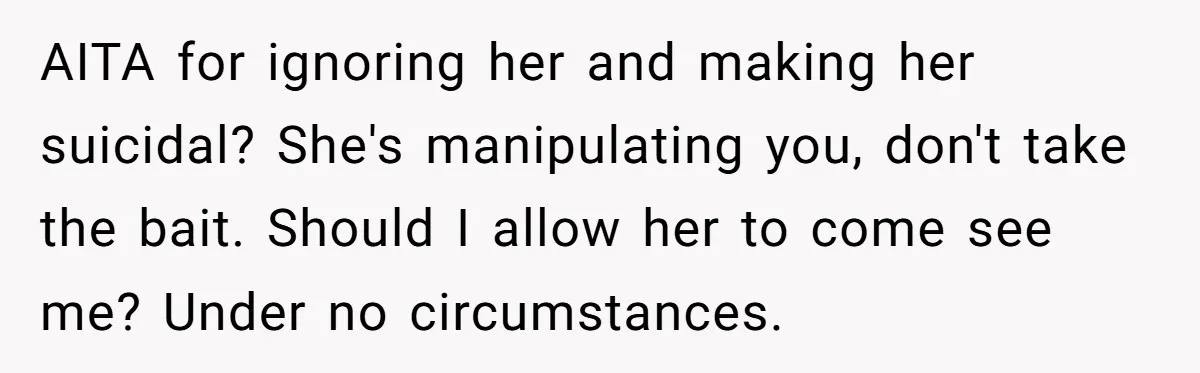 AITA for ignoring her and making her suicidal? She's manipulating you, don't take the bait. Should I allow her to come see me? Under no circumstances.