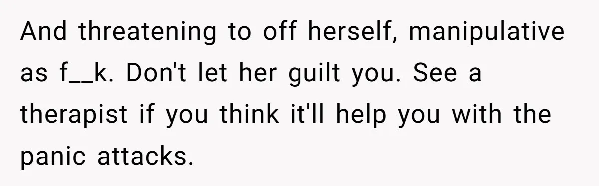And threatening to off herself, manipulative as f__k. Don't let her guilt you. See a therapist if you think it'll help you with the panic attacks.