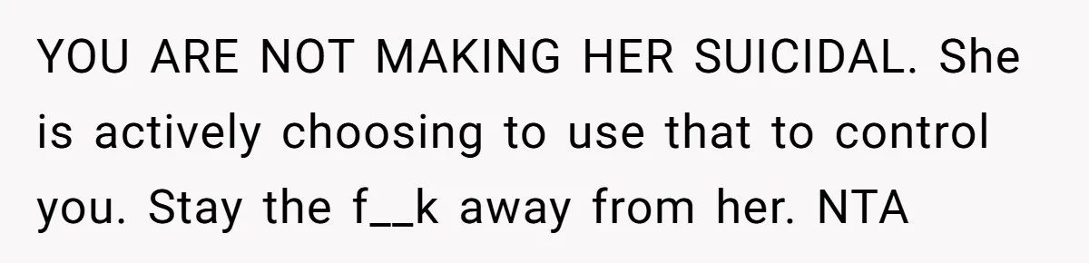 YOU ARE NOT MAKING HER SUICIDAL. She is actively choosing to use that to control you. Stay the f__k away from her. NTA