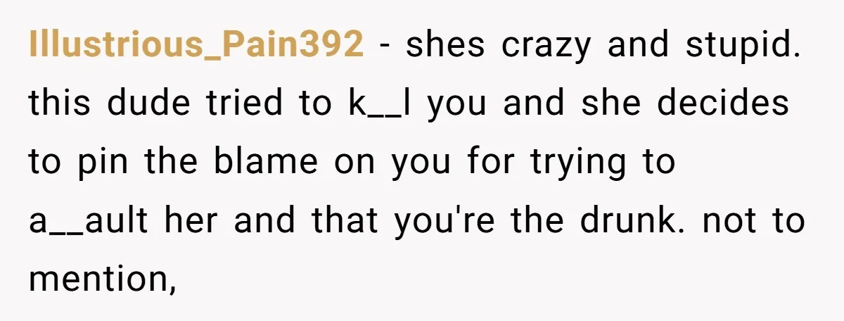 Illustrious_Pain392 - shes crazy and stupid. this dude tried to k__l you and she decides to pin the blame on you for trying to a__ault her and that you're the...