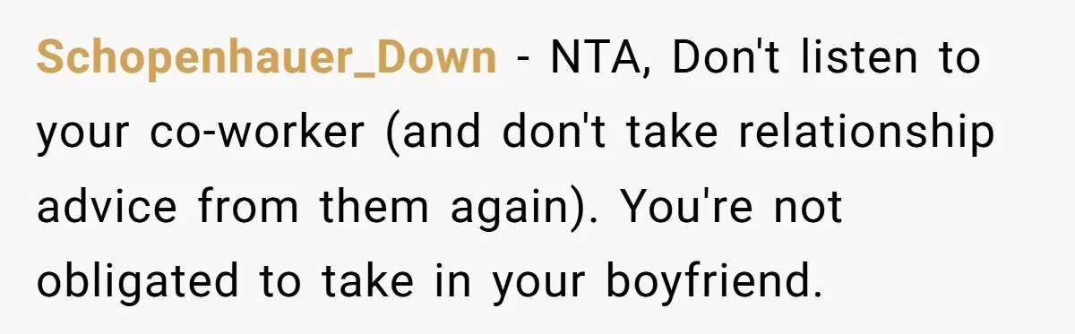 Schopenhauer_Down − NTA, Don't listen to your co-worker (and don't take relationship advice from them again). You're not obligated to take in your boyfriend.