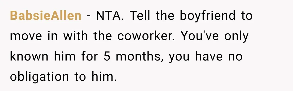 BabsieAllen − NTA. Tell the boyfriend to move in with the coworker. You've only known him for 5 months, you have no obligation to him.