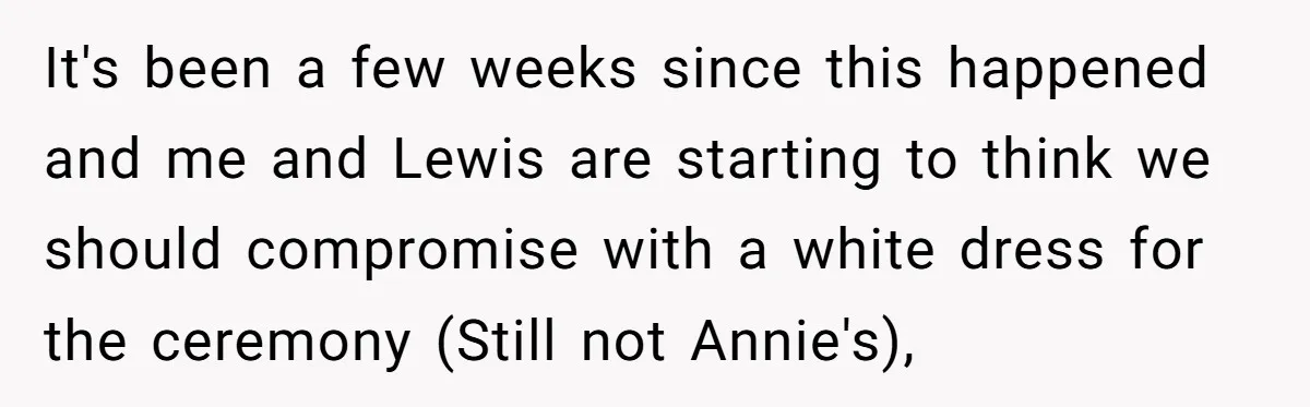 It's been a few weeks since this happened and me and Lewis are starting to think we should compromise with a white dress for the ceremony (Still not Annie's),