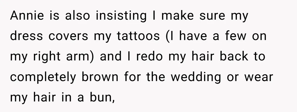 Annie is also insisting I make sure my dress covers my tattoos (I have a few on my right arm) and I redo my hair back to completely brown for...