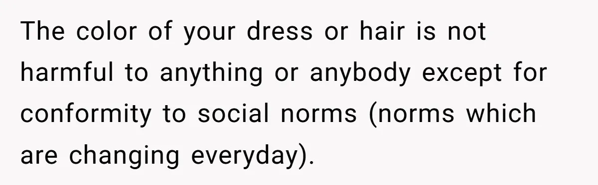 The color of your dress or hair is not harmful to anything or anybody except for conformity to social norms (norms which are changing everyday).