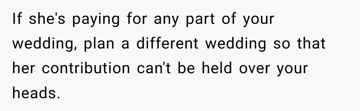 If she's paying for any part of your wedding, plan a different wedding so that her contribution can't be held over your heads.