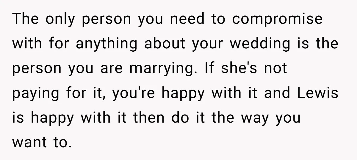 The only person you need to compromise with for anything about your wedding is the person you are marrying. If she's not paying for it, you're happy with it and...