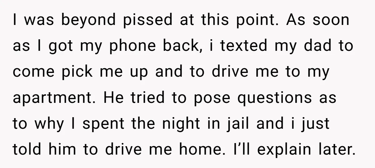 I was beyond pissed at this point. As soon as I got my phone back, i texted my dad to come pick me up and to drive me to my...