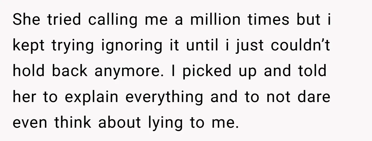 She tried calling me a million times but i kept trying ignoring it until i just couldn’t hold back anymore. I picked up and told her to explain everything and...