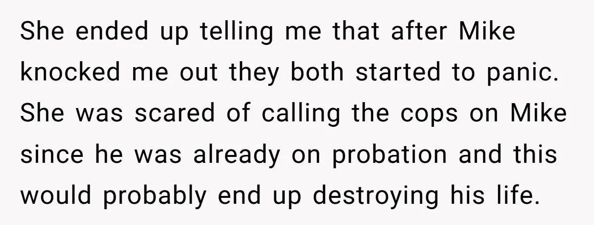 She ended up telling me that after Mike knocked me out they both started to panic. She was scared of calling the cops on Mike since he was already on...