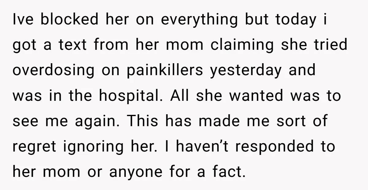 Ive blocked her on everything but today i got a text from her mom claiming she tried overdosing on painkillers yesterday and was in the hospital. All she wanted was...