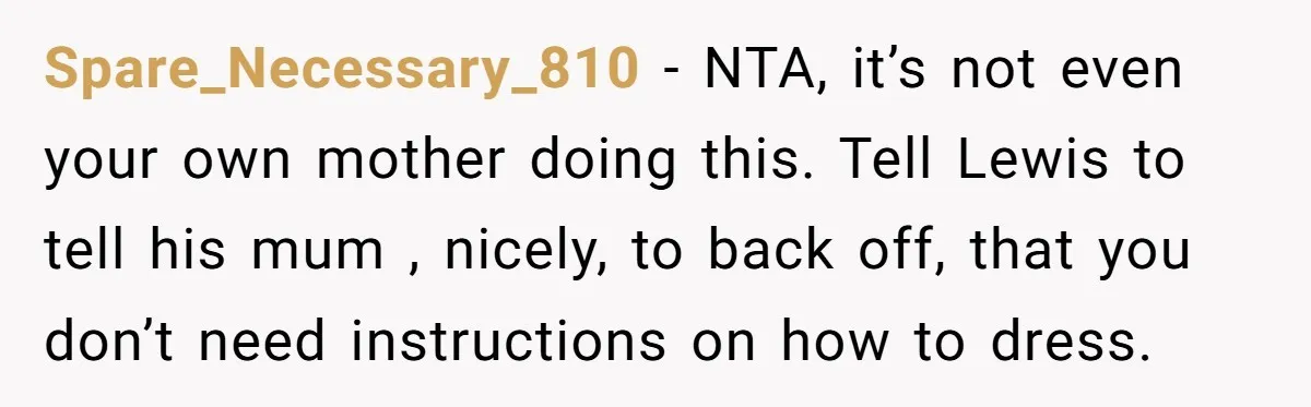 Spare_Necessary_810 − NTA, it’s not even your own mother doing this. Tell Lewis to tell his mum , nicely, to back off, that you don’t need instructions on how to...