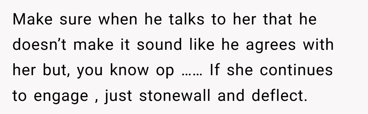 Make sure when he talks to her that he doesn’t make it sound like he agrees with her but, you know op …… If she continues to engage , just...