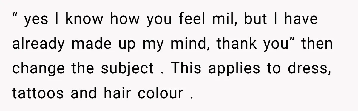 “ yes l know how you feel mil, but l have already made up my mind, thank you” then change the subject . This applies to dress, tattoos and hair...