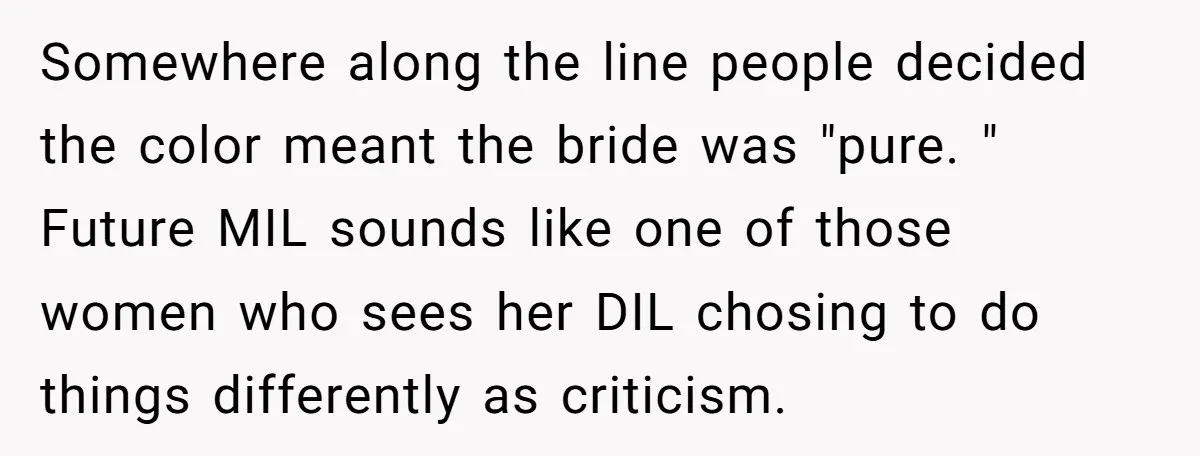 Somewhere along the line people decided the color meant the bride was "pure. " Future MIL sounds like one of those women who sees her DIL chosing to do things...