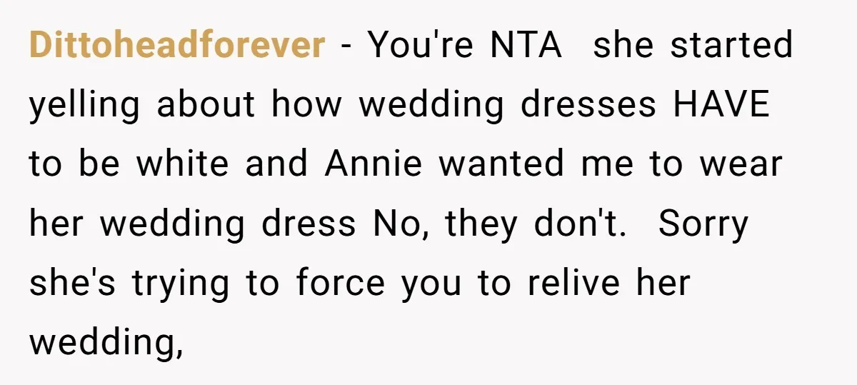 Dittoheadforever − You're NTA she started yelling about how wedding dresses HAVE to be white and Annie wanted me to wear her wedding dress No, they don't. Sorry she's trying...