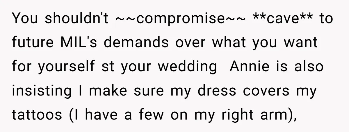 You shouldn't ~~compromise~~ **cave** to future MIL's demands over what you want for yourself st your wedding Annie is also insisting I make sure my dress covers my tattoos (I...