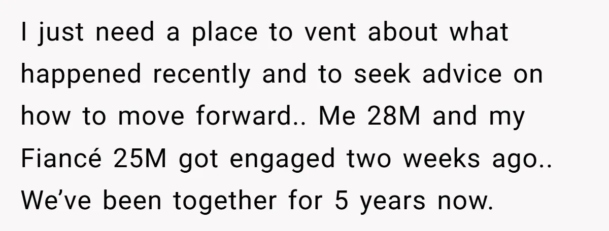 I just need a place to vent about what happened recently and to seek advice on how to move forward.. Me 28M and my Fiancé 25M got engaged two weeks...