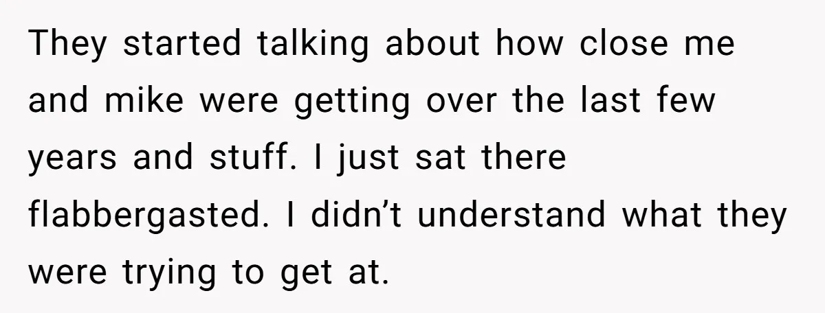 They started talking about how close me and mike were getting over the last few years and stuff. I just sat there flabbergasted. I didn’t understand what they were trying...