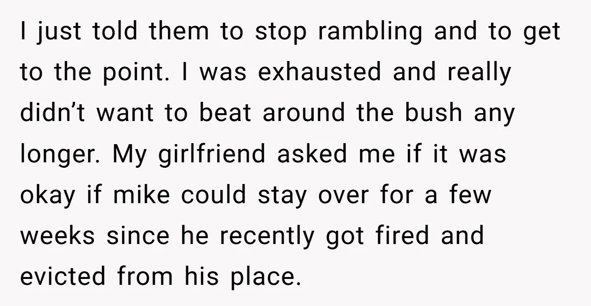 I just told them to stop rambling and to get to the point. I was exhausted and really didn’t want to beat around the bush any longer. My girlfriend asked...