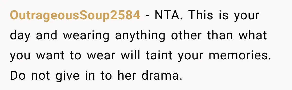 OutrageousSoup2584 − NTA. This is your day and wearing anything other than what you want to wear will taint your memories. Do not give in to her drama.