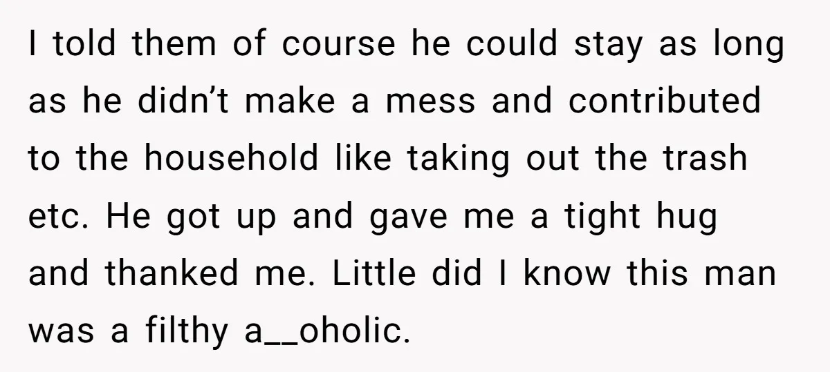 I told them of course he could stay as long as he didn’t make a mess and contributed to the household like taking out the trash etc. He got up...
