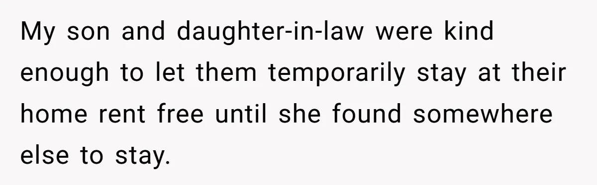 My son and daughter-in-law were kind enough to let them temporarily stay at their home rent free until she found somewhere else to stay.