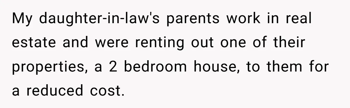 My daughter-in-law's parents work in real estate and were renting out one of their properties, a 2 bedroom house, to them for a reduced cost.