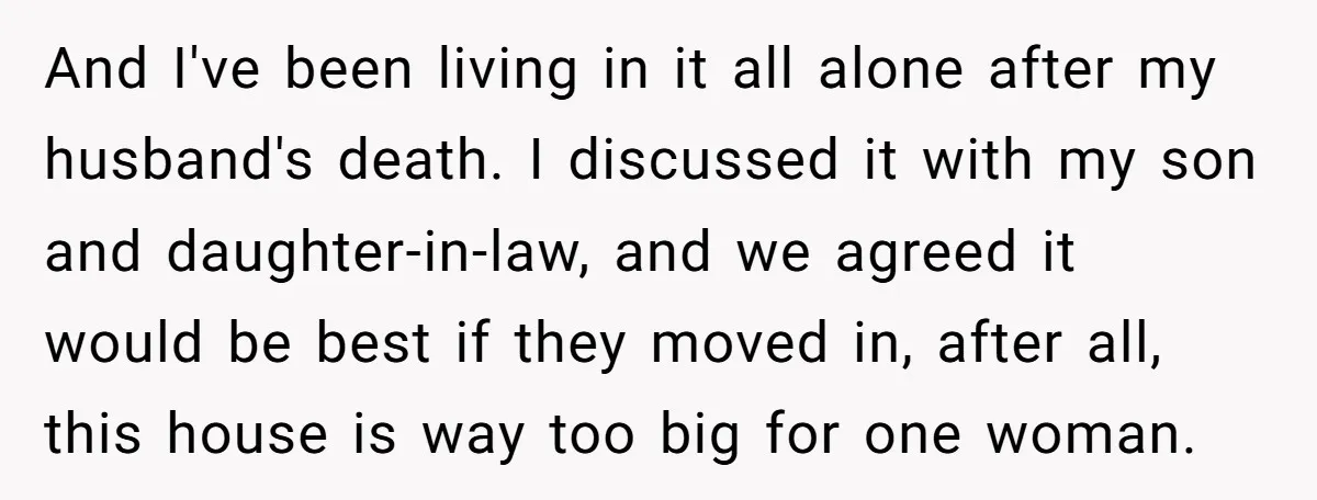 And I've been living in it all alone after my husband's death. I discussed it with my son and daughter-in-law, and we agreed it would be best if they moved...