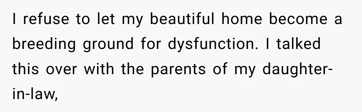 I refuse to let my beautiful home become a breeding ground for dysfunction. I talked this over with the parents of my daughter-in-law,