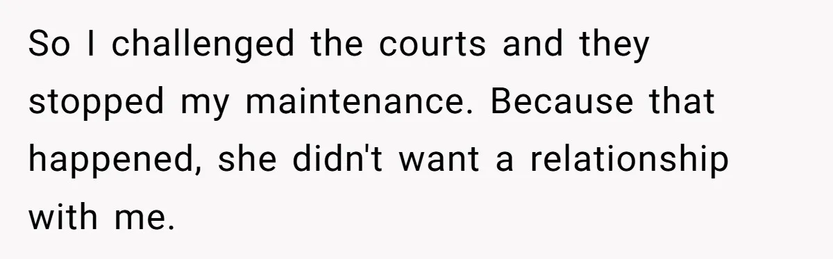 So I challenged the courts and they stopped my maintenance. Because that happened, she didn't want a relationship with me.