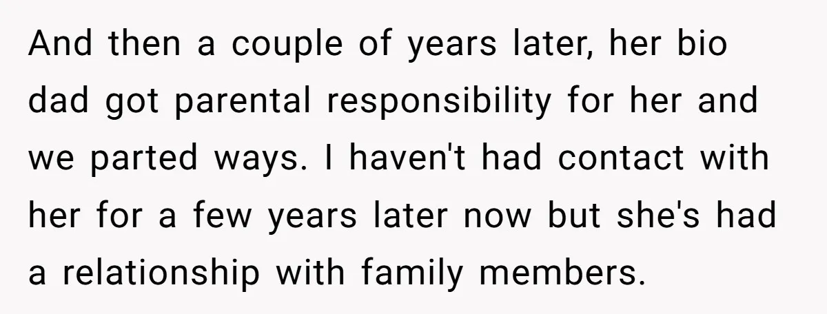 And then a couple of years later, her bio dad got parental responsibility for her and we parted ways. I haven't had contact with her for a few years later...