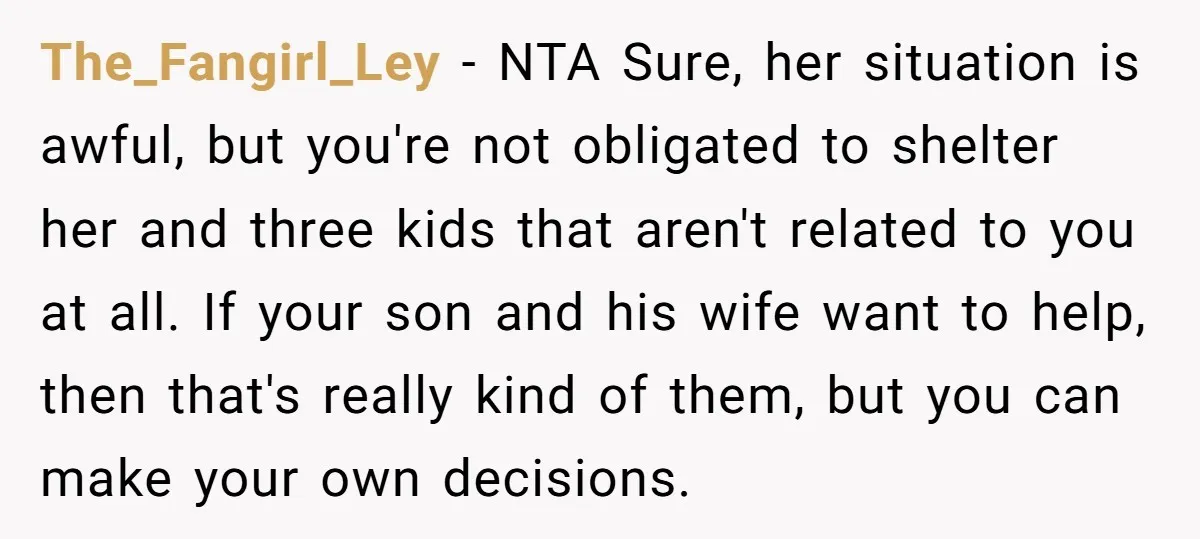 The_Fangirl_Ley − NTA Sure, her situation is awful, but you're not obligated to shelter her and three kids that aren't related to you at all. If your son and his...