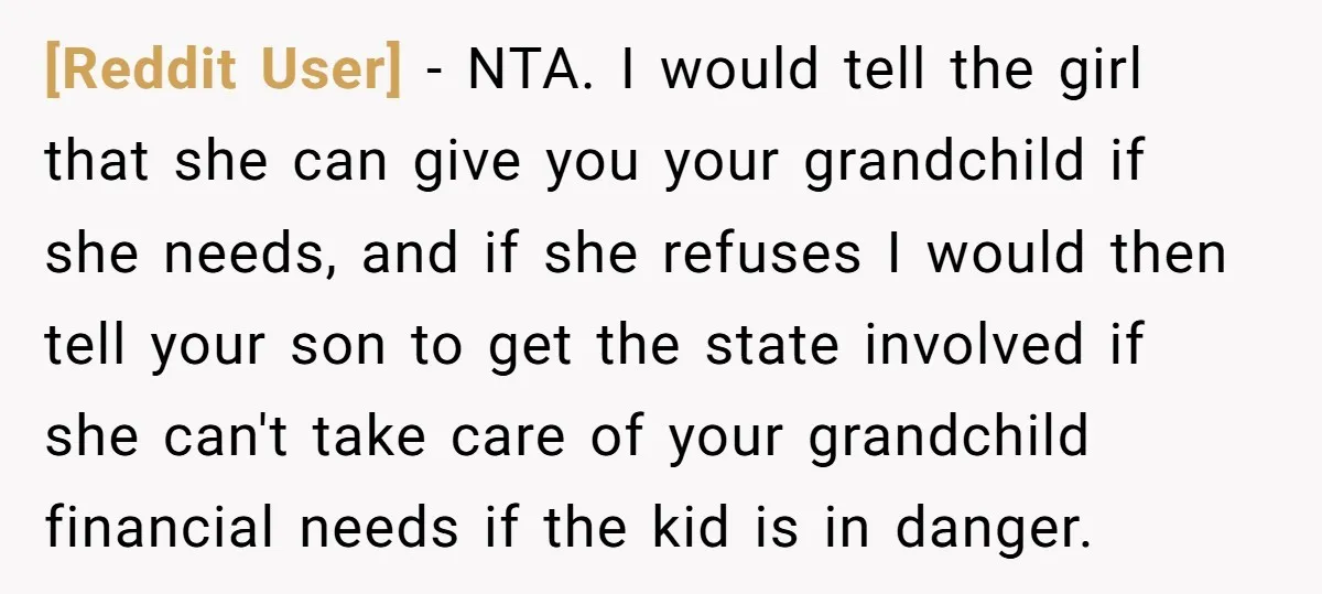 [Reddit User] − NTA. I would tell the girl that she can give you your grandchild if she needs, and if she refuses I would then tell your son to...