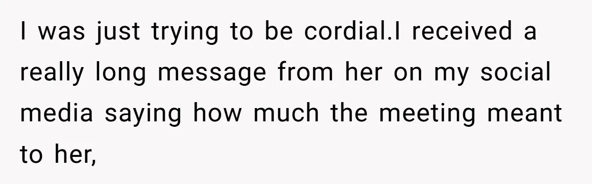 I was just trying to be cordial.I received a really long message from her on my social media saying how much the meeting meant to her,