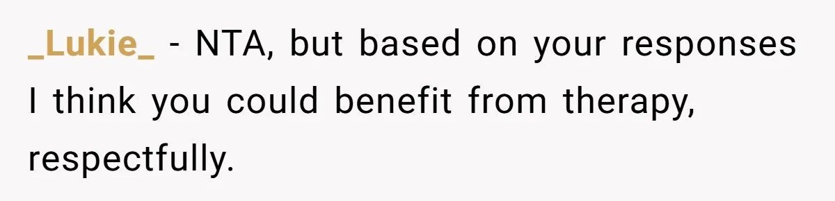 _Lukie_ − NTA, but based on your responses I think you could benefit from therapy, respectfully.
