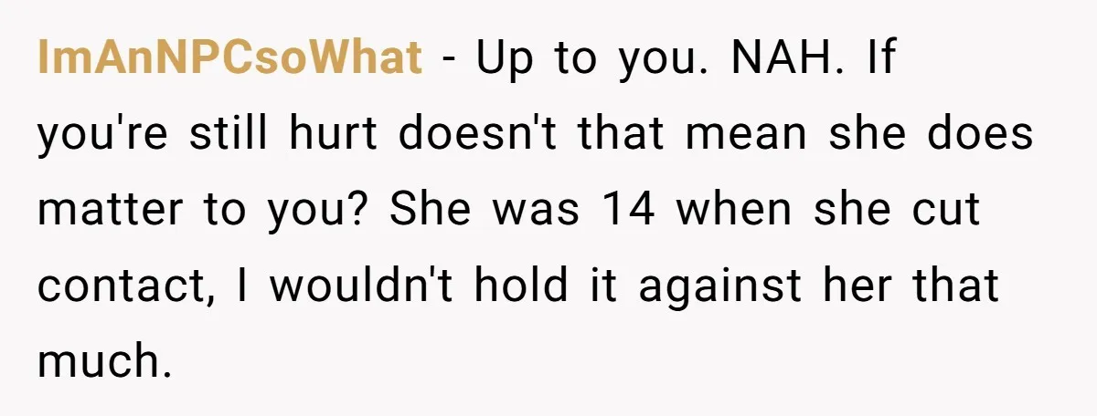 ImAnNPCsoWhat − Up to you. NAH. If you're still hurt doesn't that mean she does matter to you? She was 14 when she cut contact, I wouldn't hold it against...