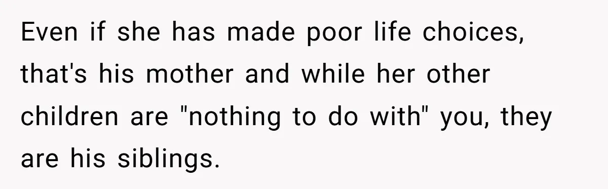 Even if she has made poor life choices, that's his mother and while her other children are "nothing to do with" you, they are his siblings.